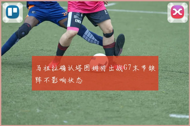 马祖拉确认塔图姆将出战G7末节缺阵不影响状态