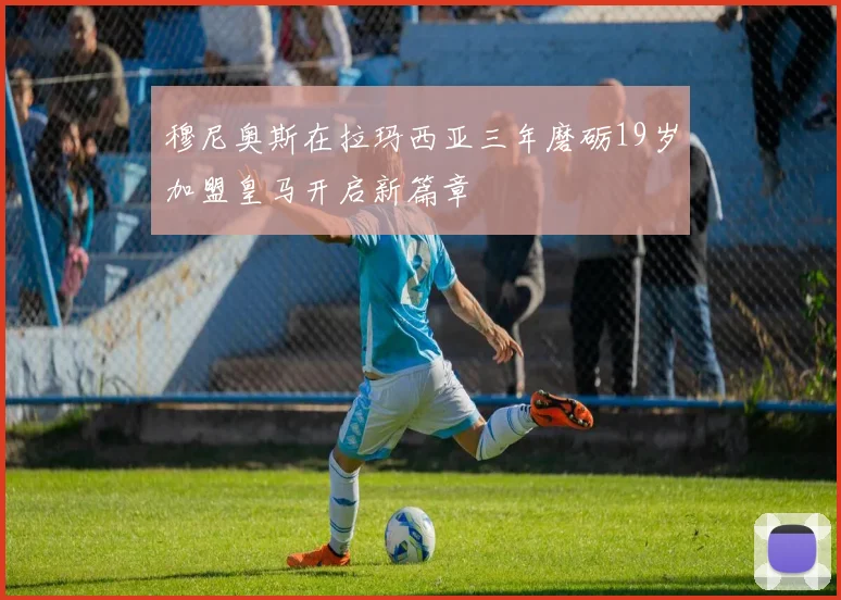 穆尼奥斯在拉玛西亚三年磨砺19岁加盟皇马开启新篇章