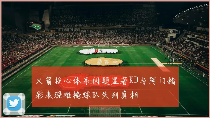 火箭核心体系问题显著KD与阿门精彩表现难掩球队失利真相