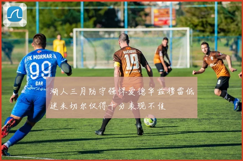 湖人三月防守强悍爱德华兹穆雷低迷米切尔仅得十分表现不佳