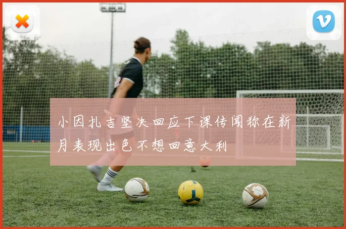 小因扎吉坚决回应下课传闻称在新月表现出色不想回意大利