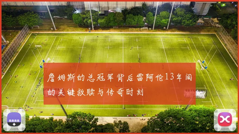 詹姆斯的总冠军背后雷阿伦13年间的关键救赎与传奇时刻