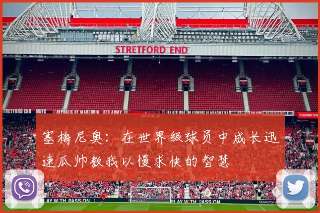 塞梅尼奥：在世界级球员中成长迅速瓜帅教我以慢求快的智慧