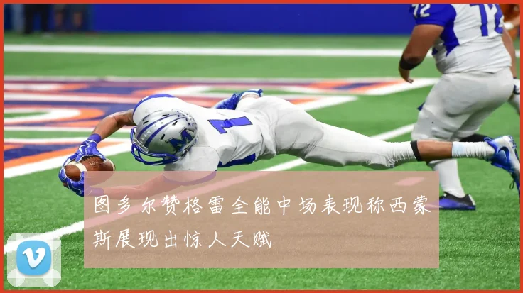 图多尔赞格雷全能中场表现称西蒙斯展现出惊人天赋