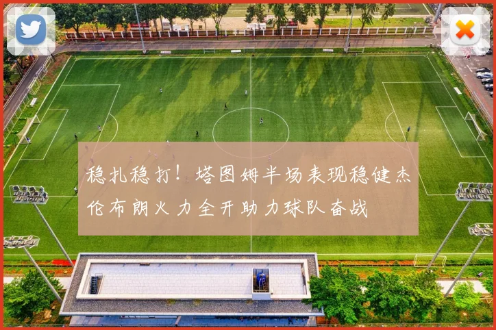 稳扎稳打！塔图姆半场表现稳健杰伦布朗火力全开助力球队奋战