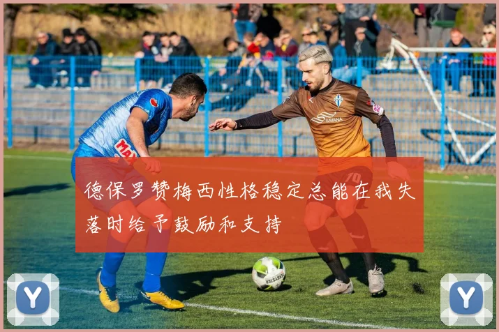 德保罗赞梅西性格稳定总能在我失落时给予鼓励和支持