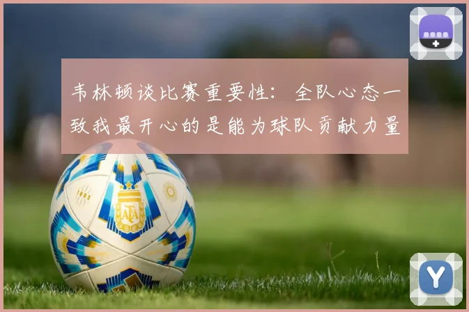韦林顿谈比赛重要性：全队心态一致我最开心的是能为球队贡献力量