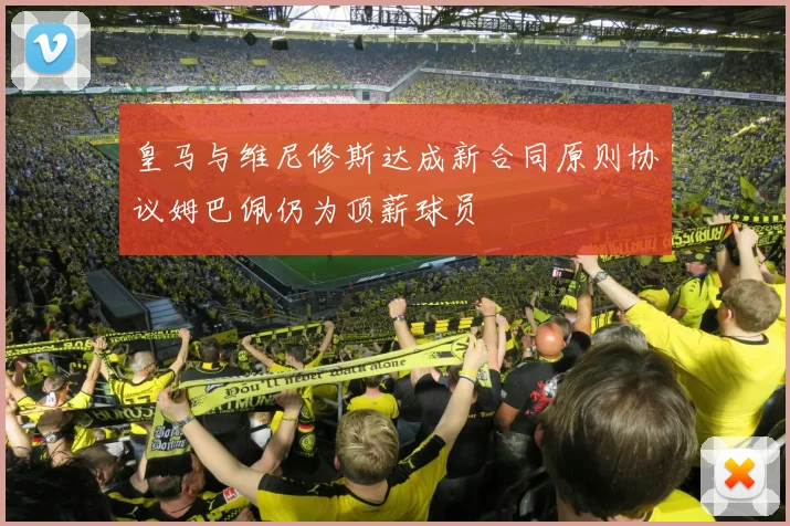 皇马与维尼修斯达成新合同原则协议姆巴佩仍为顶薪球员