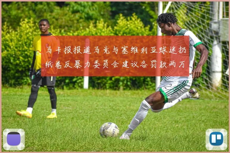 马卡报报道马竞与塞维利亚球迷扔纸卷反暴力委员会建议各罚款两万欧元