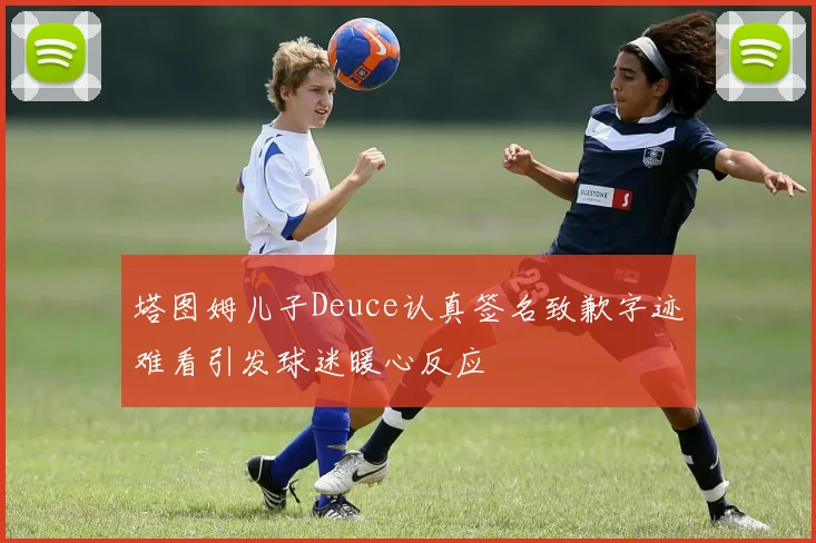 塔图姆儿子Deuce认真签名致歉字迹难看引发球迷暖心反应