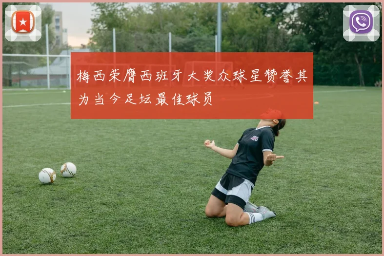 梅西荣膺西班牙大奖众球星赞誉其为当今足坛最佳球员
