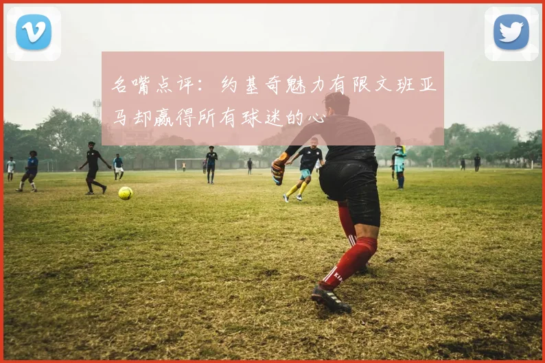 名嘴点评：约基奇魅力有限文班亚马却赢得所有球迷的心
