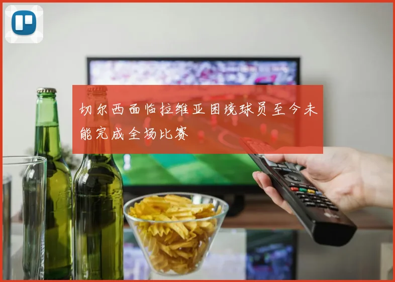 切尔西面临拉维亚困境球员至今未能完成全场比赛