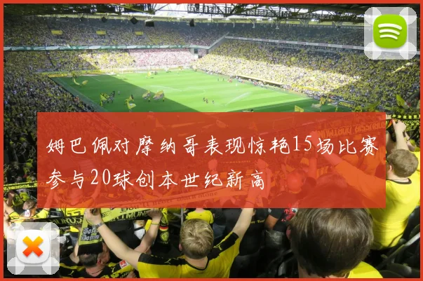 姆巴佩对摩纳哥表现惊艳15场比赛参与20球创本世纪新高