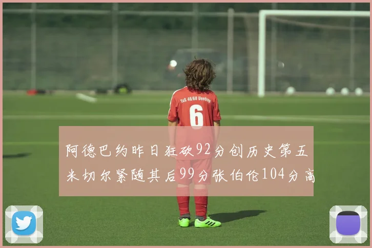 阿德巴约昨日狂砍92分创历史第五米切尔紧随其后99分张伯伦104分高居第一