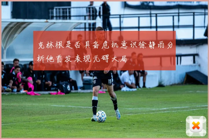 克林根是否具备危机意识徐静雨分析他首发表现无碍大局